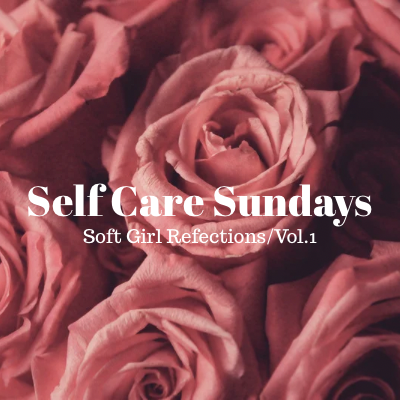 Self Care Sundays: Soft Girl Reflections/Volume 1